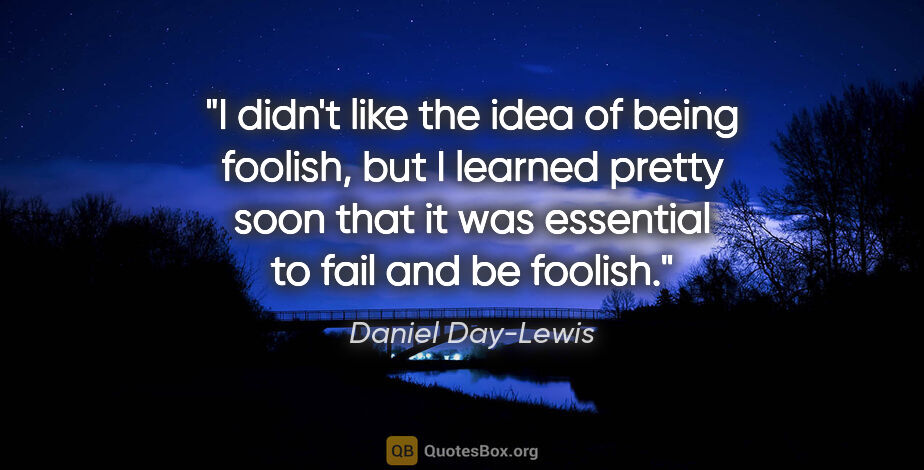 Daniel Day-Lewis quote: "I didn't like the idea of being foolish, but I learned pretty..."