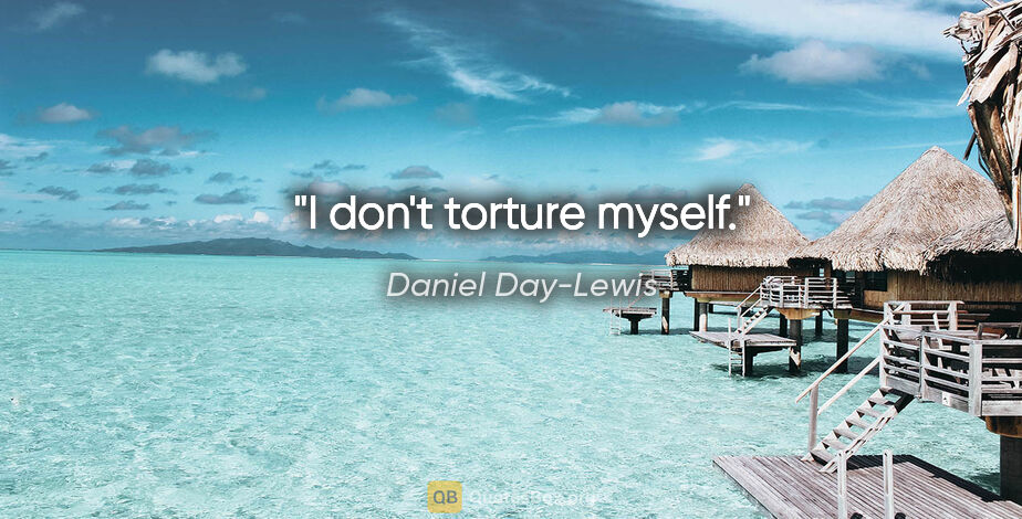 Daniel Day-Lewis quote: "I don't torture myself."
