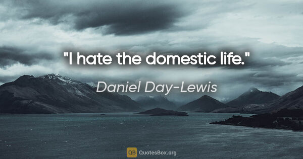 Daniel Day-Lewis quote: "I hate the domestic life."