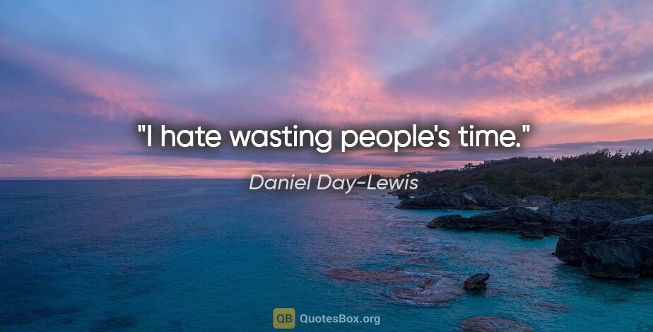 Daniel Day-Lewis quote: "I hate wasting people's time."