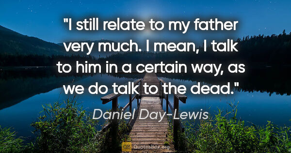 Daniel Day-Lewis quote: "I still relate to my father very much. I mean, I talk to him..."