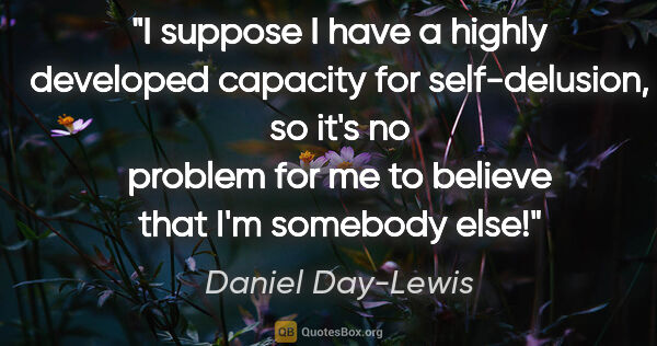 Daniel Day-Lewis quote: "I suppose I have a highly developed capacity for..."