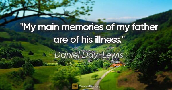 Daniel Day-Lewis quote: "My main memories of my father are of his illness."
