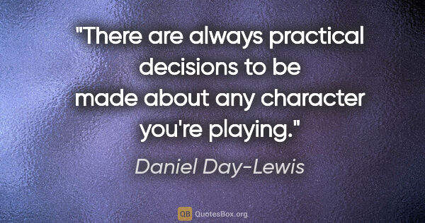 Daniel Day-Lewis quote: "There are always practical decisions to be made about any..."