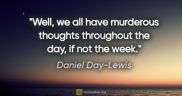 Daniel Day-Lewis quote: "Well, we all have murderous thoughts throughout the day, if..."