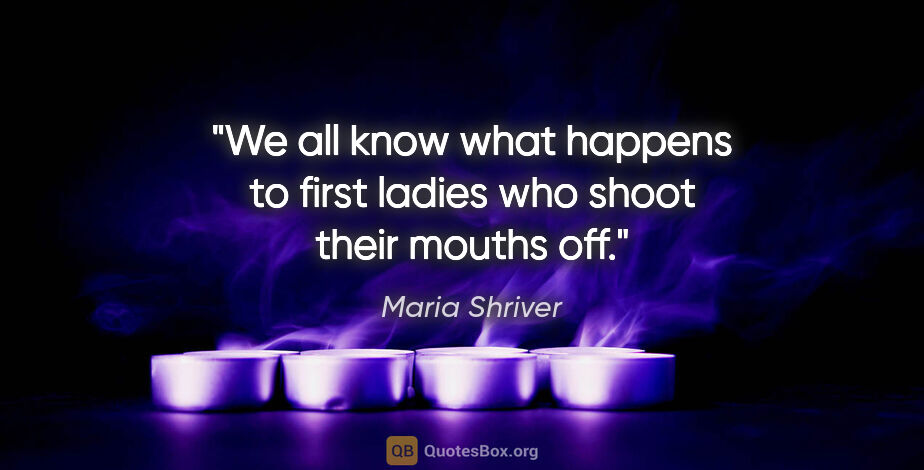 Maria Shriver quote: "We all know what happens to first ladies who shoot their..."