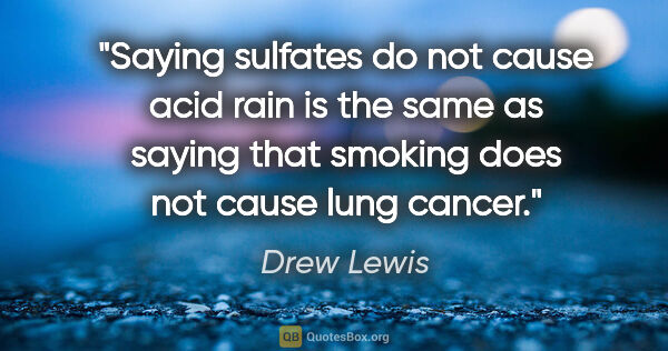 Drew Lewis quote: "Saying sulfates do not cause acid rain is the same as saying..."