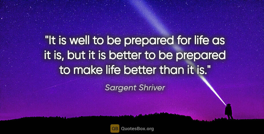 Sargent Shriver quote: "It is well to be prepared for life as it is, but it is better..."