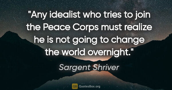 Sargent Shriver quote: "Any idealist who tries to join the Peace Corps must realize he..."