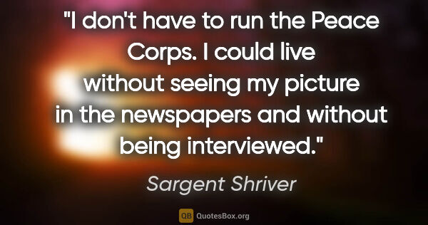 Sargent Shriver quote: "I don't have to run the Peace Corps. I could live without..."