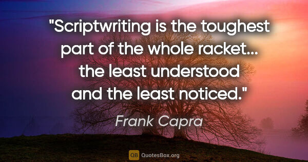 Frank Capra quote: "Scriptwriting is the toughest part of the whole racket... the..."