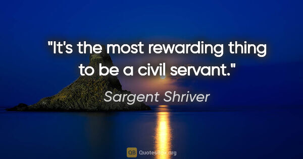 Sargent Shriver quote: "It's the most rewarding thing to be a civil servant."