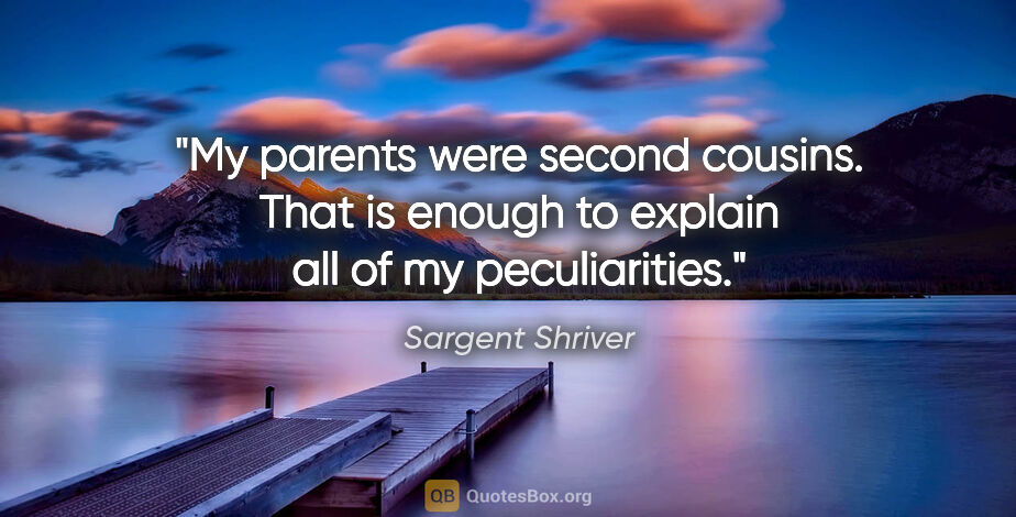 Sargent Shriver quote: "My parents were second cousins. That is enough to explain all..."
