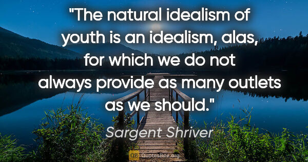 Sargent Shriver quote: "The natural idealism of youth is an idealism, alas, for which..."