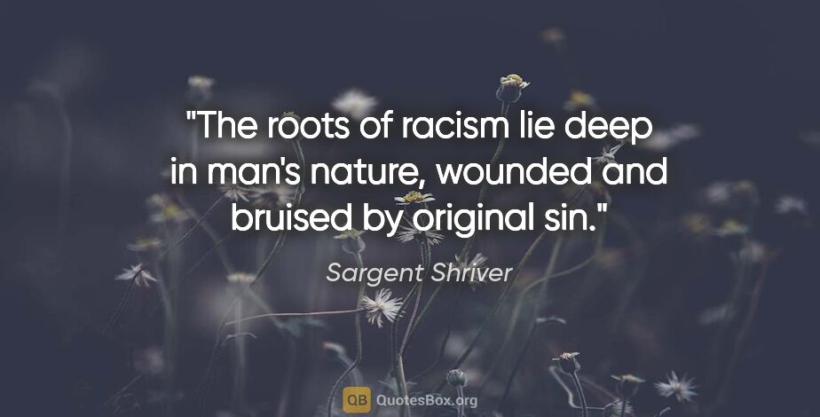 Sargent Shriver quote: "The roots of racism lie deep in man's nature, wounded and..."