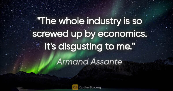 Armand Assante quote: "The whole industry is so screwed up by economics. It's..."