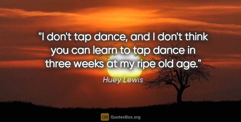 Huey Lewis quote: "I don't tap dance, and I don't think you can learn to tap..."