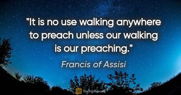 Francis of Assisi quote: "It is no use walking anywhere to preach unless our walking is..."