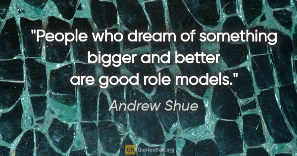 Andrew Shue quote: "People who dream of something bigger and better are good role..."