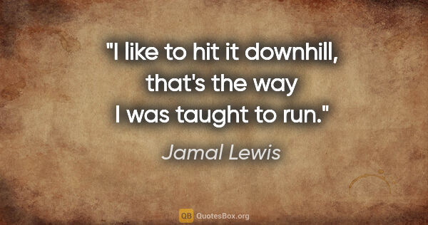 Jamal Lewis quote: "I like to hit it downhill, that's the way I was taught to run."