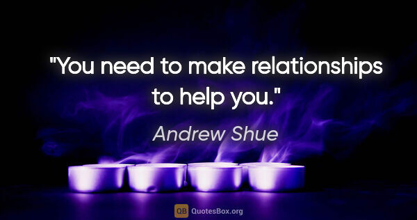 Andrew Shue quote: "You need to make relationships to help you."