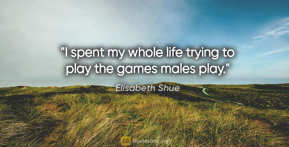 Elisabeth Shue quote: "I spent my whole life trying to play the games males play."