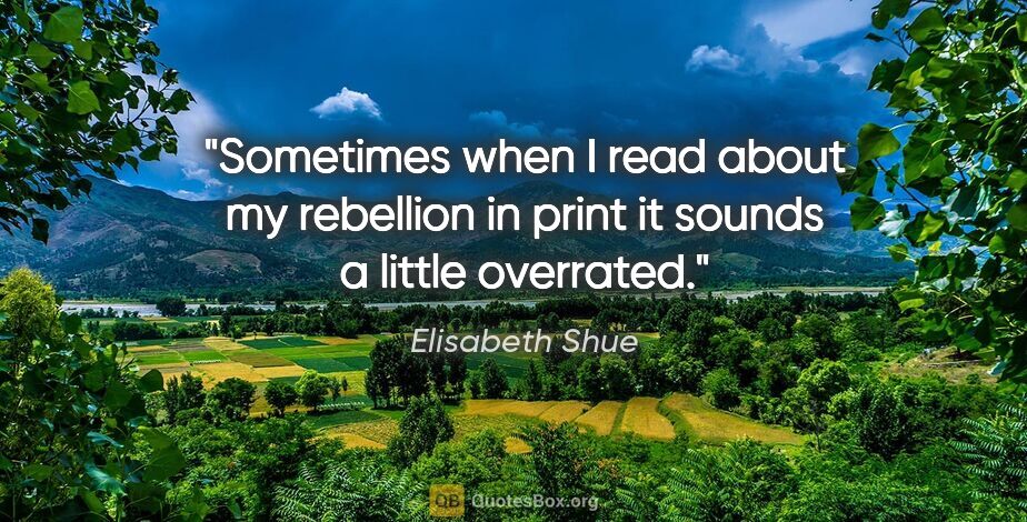 Elisabeth Shue quote: "Sometimes when I read about my rebellion in print it sounds a..."