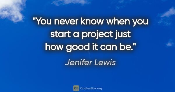 Jenifer Lewis quote: "You never know when you start a project just how good it can be."