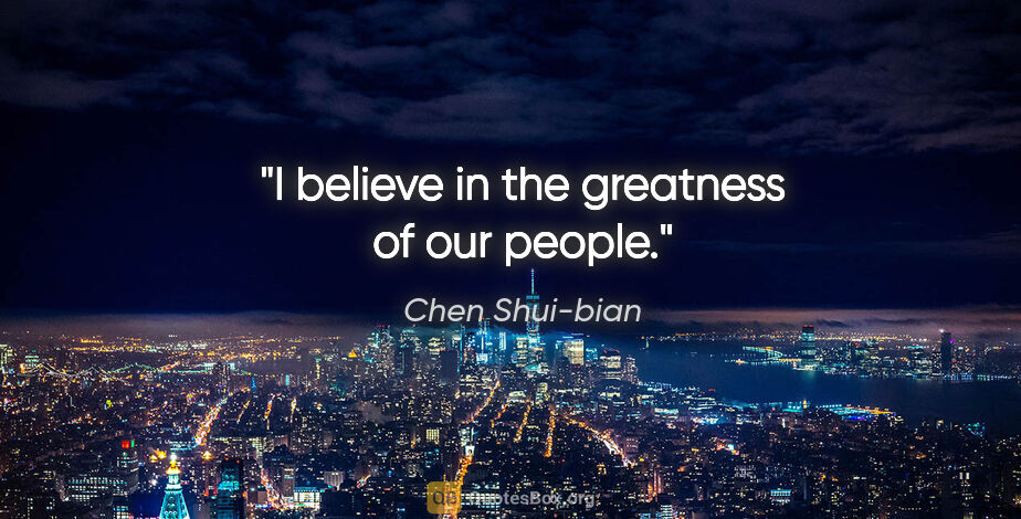 Chen Shui-bian quote: "I believe in the greatness of our people."