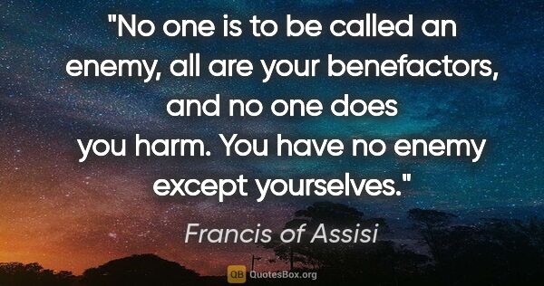 Francis of Assisi quote: "No one is to be called an enemy, all are your benefactors, and..."