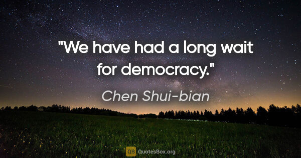 Chen Shui-bian quote: "We have had a long wait for democracy."