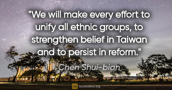 Chen Shui-bian quote: "We will make every effort to unify all ethnic groups, to..."