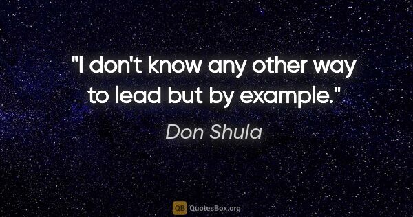 Don Shula quote: "I don't know any other way to lead but by example."