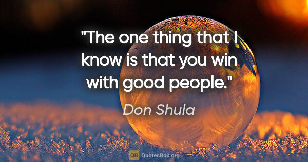 Don Shula quote: "The one thing that I know is that you win with good people."