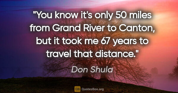 Don Shula quote: "You know it's only 50 miles from Grand River to Canton, but it..."