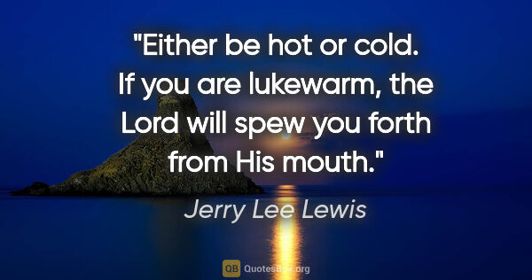 Jerry Lee Lewis quote: "Either be hot or cold. If you are lukewarm, the Lord will spew..."