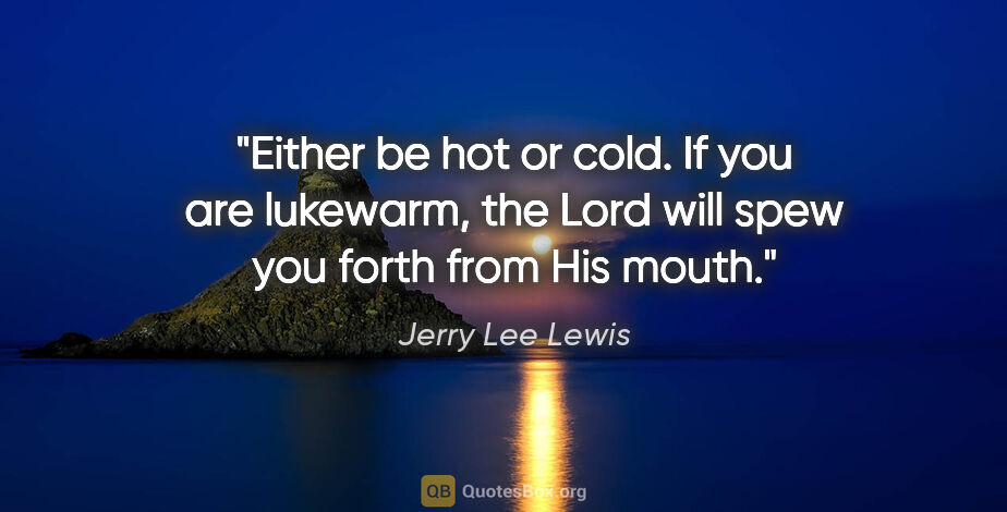 Jerry Lee Lewis quote: "Either be hot or cold. If you are lukewarm, the Lord will spew..."