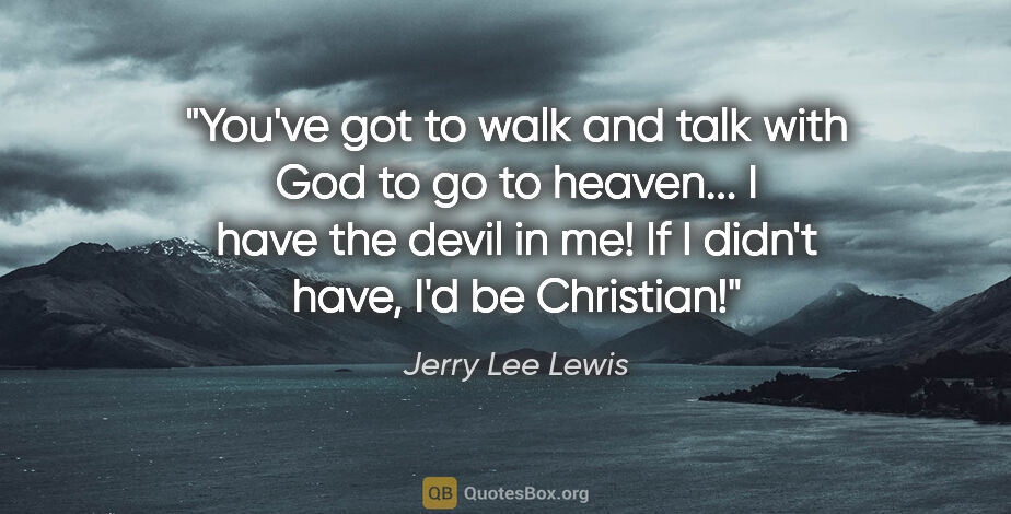 Jerry Lee Lewis quote: "You've got to walk and talk with God to go to heaven... I have..."