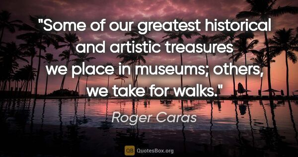 Roger Caras quote: "Some of our greatest historical and artistic treasures we..."