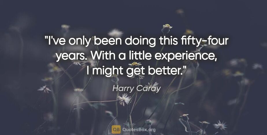 Harry Caray quote: "I've only been doing this fifty-four years. With a little..."