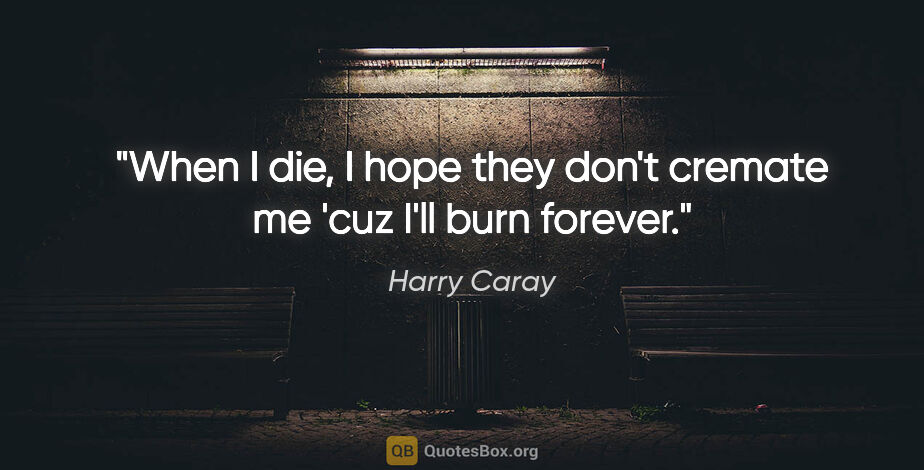 Harry Caray quote: "When I die, I hope they don't cremate me 'cuz I'll burn forever."