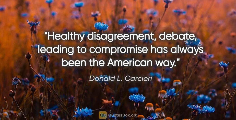 Donald L. Carcieri quote: "Healthy disagreement, debate, leading to compromise has always..."