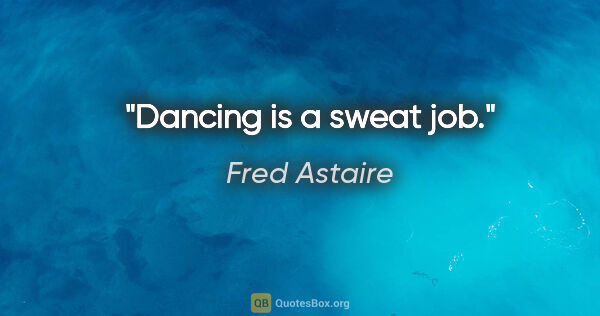 Fred Astaire quote: "Dancing is a sweat job."