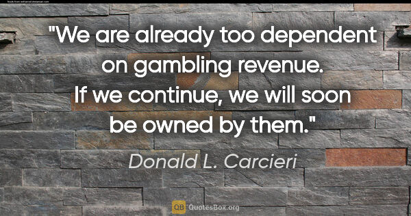 Donald L. Carcieri quote: "We are already too dependent on gambling revenue. If we..."