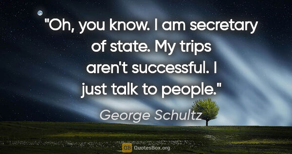 George Schultz quote: "Oh, you know. I am secretary of state. My trips aren't..."