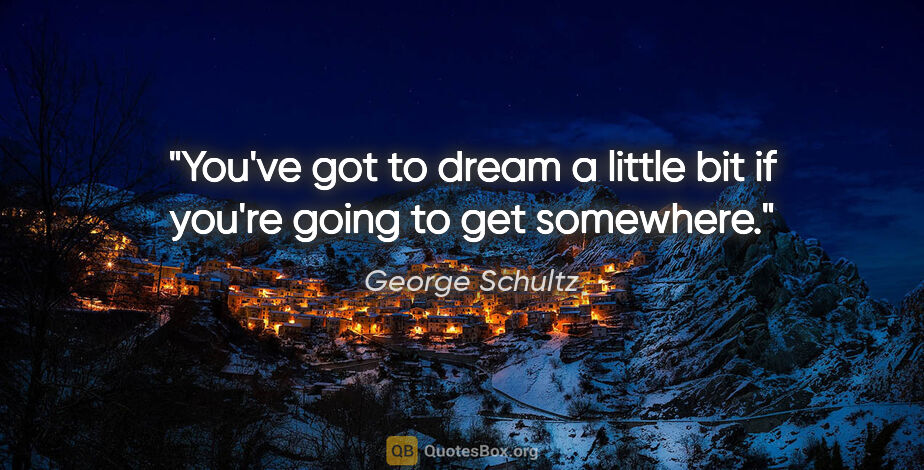 George Schultz quote: "You've got to dream a little bit if you're going to get..."