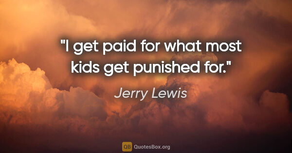Jerry Lewis quote: "I get paid for what most kids get punished for."