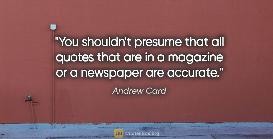 Andrew Card quote: "You shouldn't presume that all quotes that are in a magazine..."