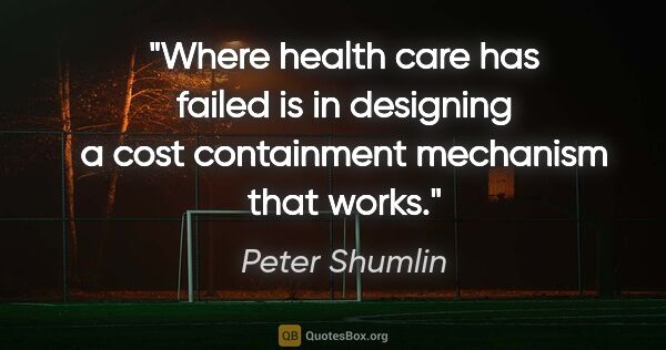 Peter Shumlin quote: "Where health care has failed is in designing a cost..."