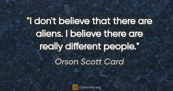 Orson Scott Card quote: "I don't believe that there are aliens. I believe there are..."